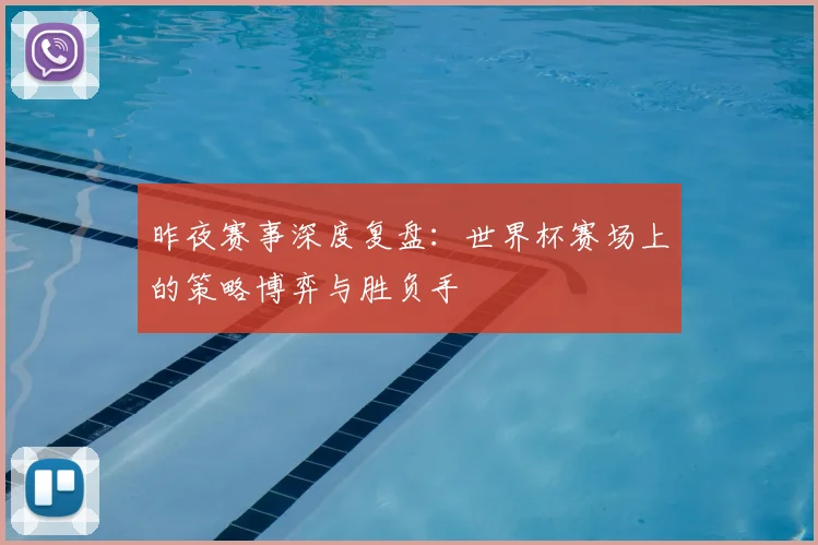 昨夜赛事深度复盘:世界杯赛场上的策略博弈与胜负手