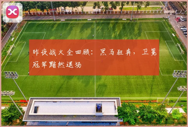 昨夜战火全回顾:黑马狂奔,卫冕冠军黯然退场