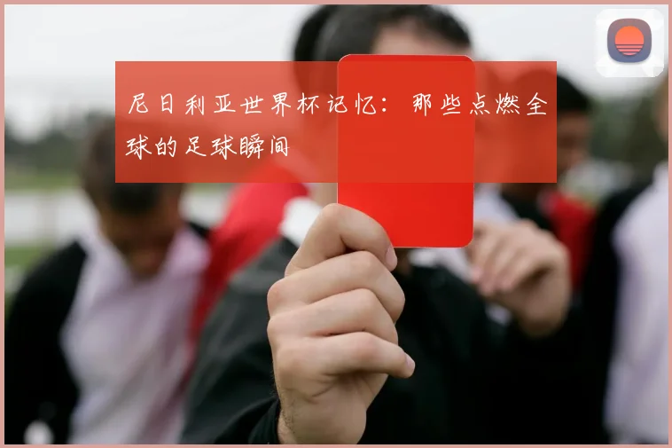 尼日利亚世界杯记忆:那些点燃全球的足球瞬间