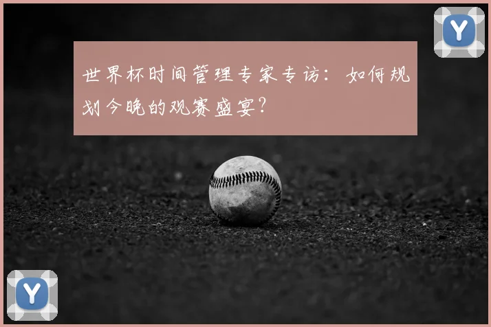 世界杯时间管理专家专访：如何规划今晚的观赛盛宴？