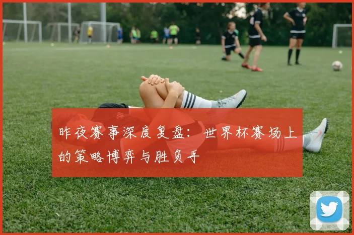 昨夜赛事深度复盘：世界杯赛场上的策略博弈与胜负手