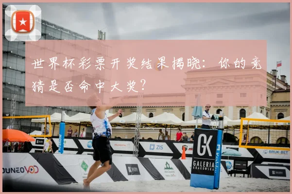 世界杯彩票开奖结果揭晓:你的竞猜是否命中大奖?