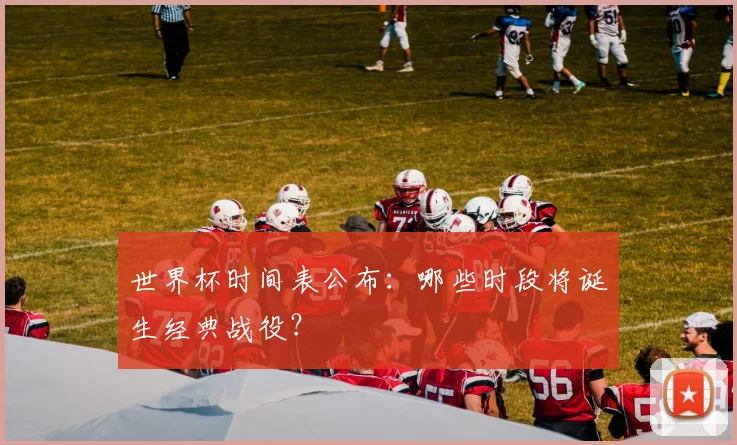 世界杯时间表公布：哪些时段将诞生经典战役？
