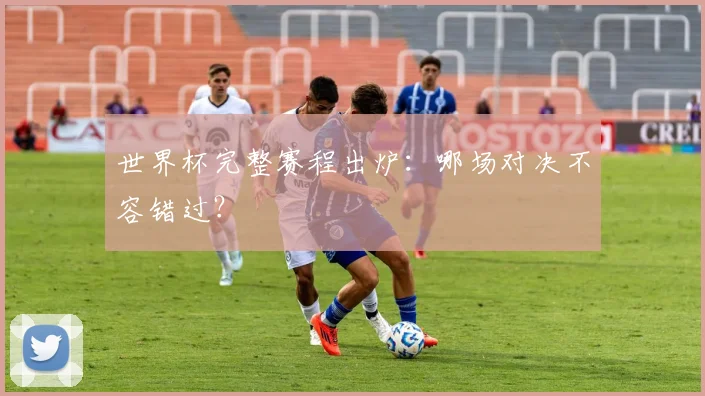 世界杯完整赛程出炉:哪场对决不容错过?
