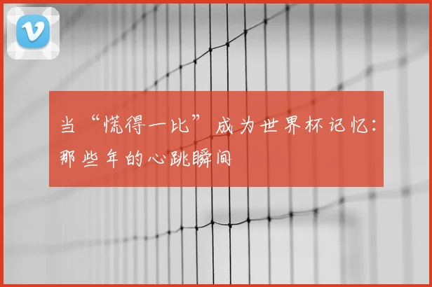当“慌得一比”成为世界杯记忆：那些年的心跳瞬间