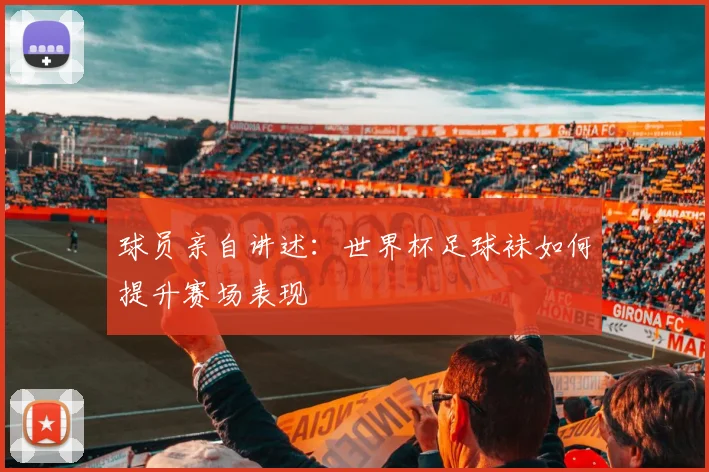 球员亲自讲述：世界杯足球袜如何提升赛场表现