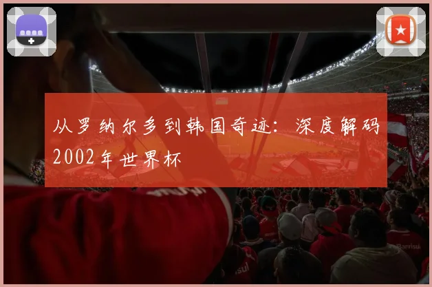从罗纳尔多到韩国奇迹：深度解码2002年世界杯