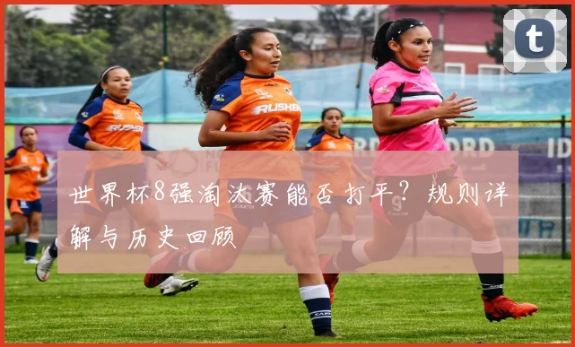 世界杯8强淘汰赛能否打平?规则详解与历史回顾