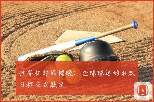 世界杯时间揭晓：全球球迷的狂欢日程正式敲定