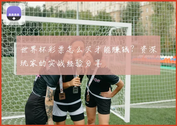 世界杯彩票怎么买才能赚钱？资深玩家的实战经验分享