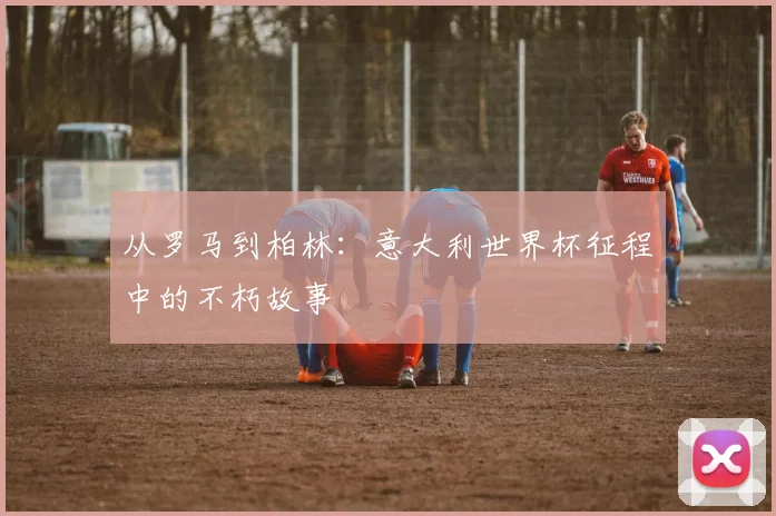 从罗马到柏林：意大利世界杯征程中的不朽故事