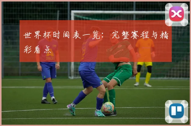 世界杯时间表一览：完整赛程与精彩看点