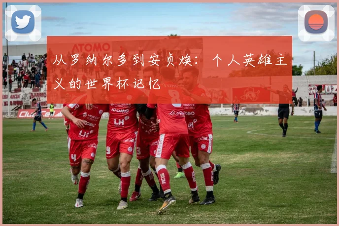 从罗纳尔多到安贞焕：个人英雄主义的世界杯记忆