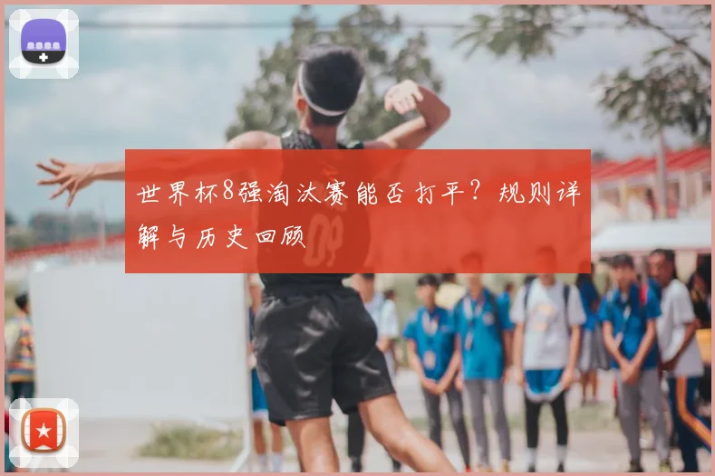 世界杯8强淘汰赛能否打平?规则详解与历史回顾